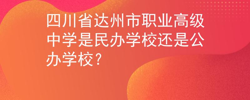 四川省达州市职业高级中学是民办学校还是公办学校？