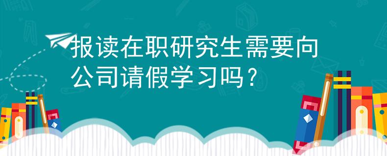 报读在职研究生需要向公司请假学习吗？