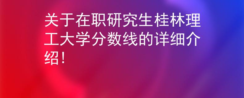 关于在职研究生桂林理工大学分数线的详细介绍!