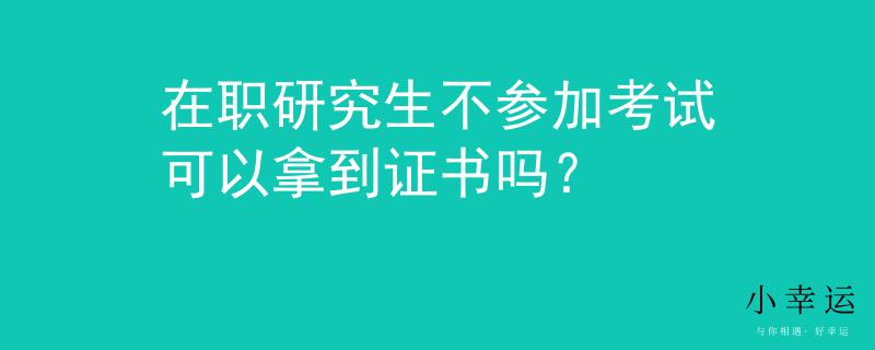在职研究生不参加考试可以拿到证书吗？