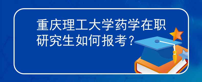 重庆理工大学药学在职研究生如何报考？