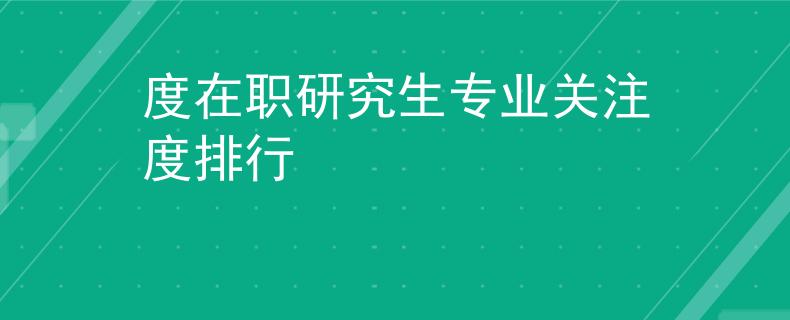 度在职研究生专业关注度排行