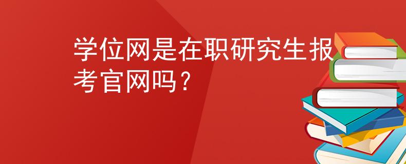学位网是在职研究生报考官网吗？