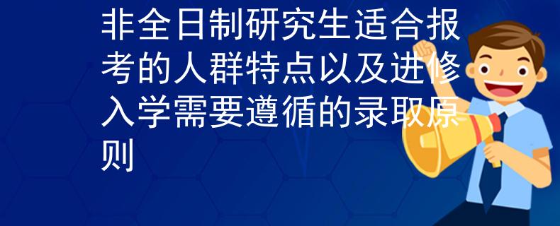 非全日制研究生适合报考的人群特点以及进修入学需要遵循的录取原则