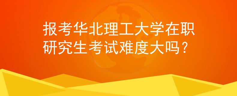 报考华北理工大学在职研究生考试难度大吗？