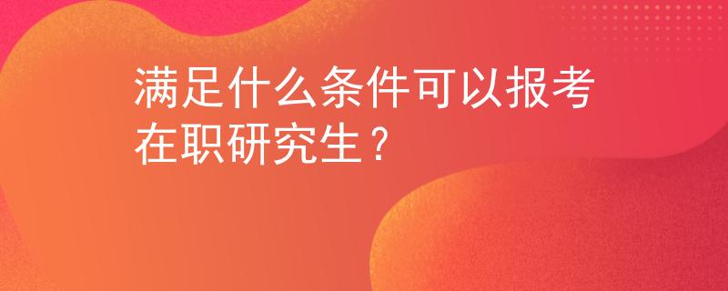 满足什么条件可以报考在职研究生？