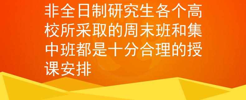 非全日制研究生各个高校所采取的周末班和集中班都是十分合理的授课安排