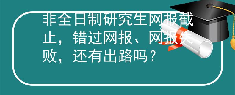 非全日制研究生网报截止，错过网报、网报失败，还有出路吗？