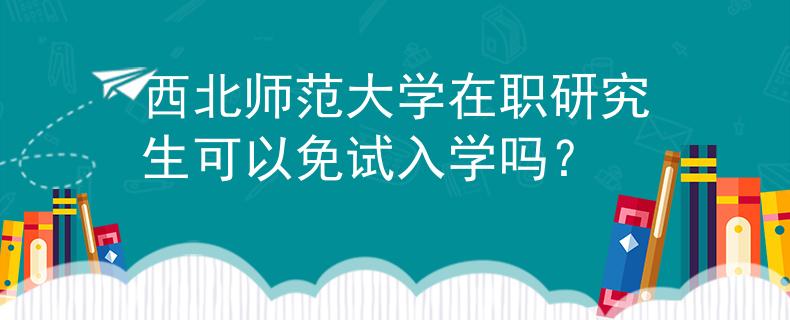 西北师范大学在职研究生可以免试入学吗？