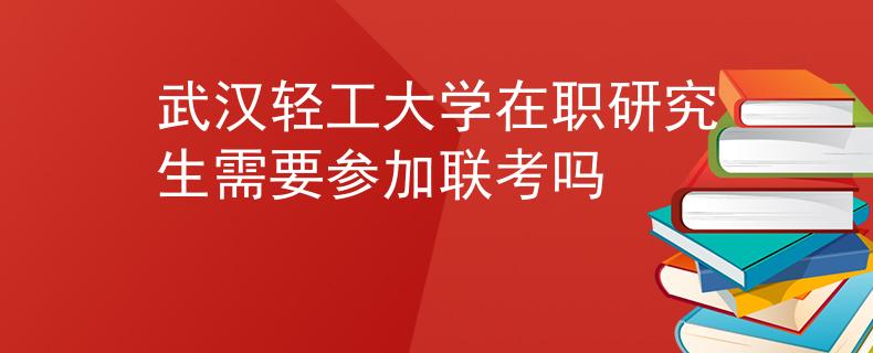 武汉轻工大学在职研究生需要参加联考吗