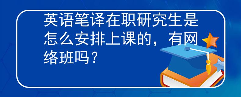 英语笔译在职研究生是怎么安排上课的，有网络班吗？