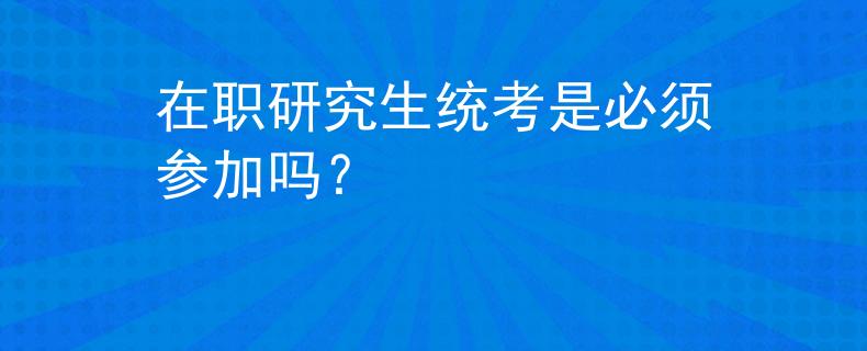 在职研究生统考是必须参加吗？