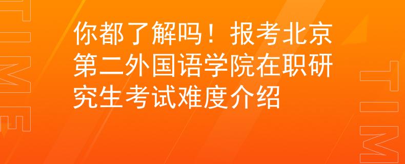 你都了解吗！报考北京第二外国语学院在职研究生考试难度介绍