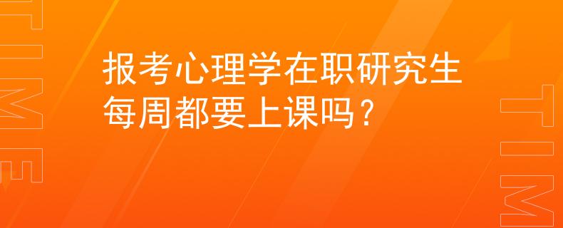 报考心理学在职研究生每周都要上课吗？