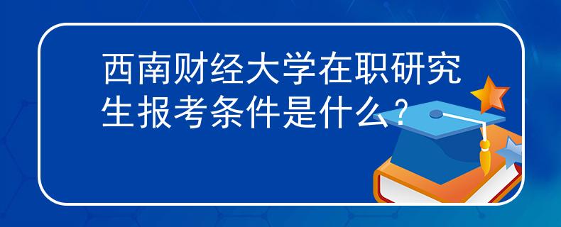 西南财经大学在职研究生报考条件是什么？