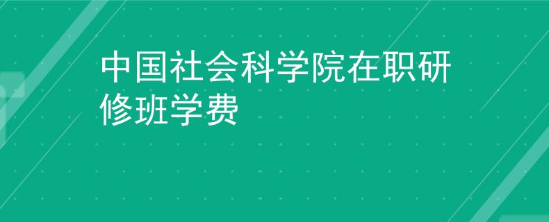 中国社会科学院在职研修班学费