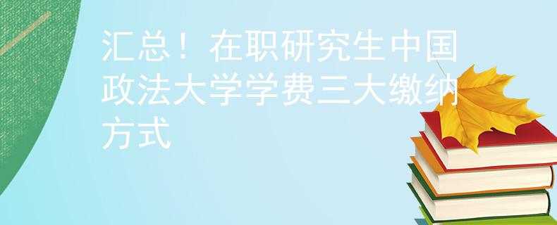 汇总！在职研究生中国政法大学学费三大缴纳方式