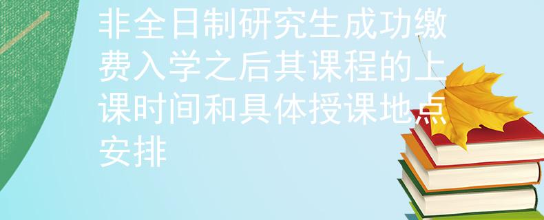 非全日制研究生成功缴费入学之后其课程的上课时间和具体授课地点安排