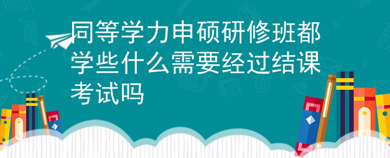 同等学力申硕研修班都学些什么需要经过结课考试吗