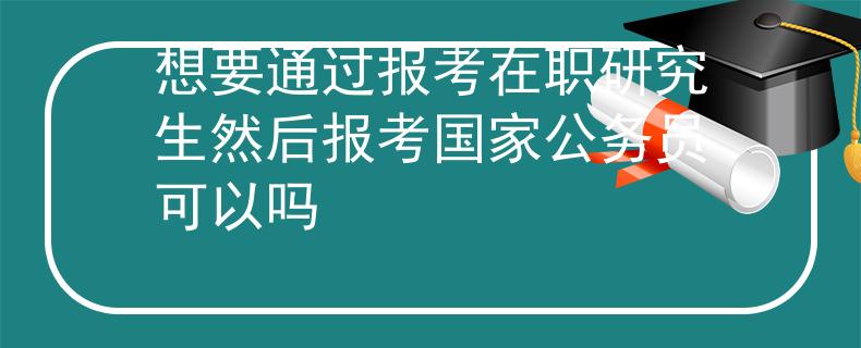 想要通过报考在职研究生然后报考国家公务员可以吗 想要通过报考在职研究生然后报考国家公务员可以吗