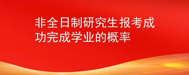 非全日制研究生报考成功完成学业的概率