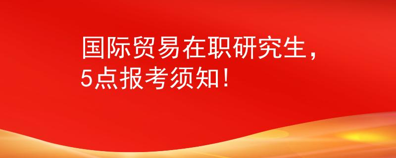 国际贸易在职研究生，5点报考须知!