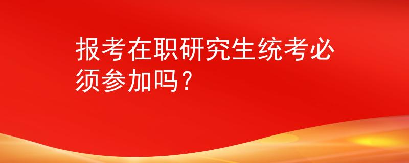 报考在职研究生统考必须参加吗？
