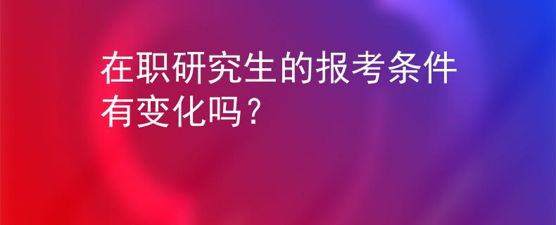 在职研究生的报考条件有变化吗? 在职研究生的报考条件有变化吗?