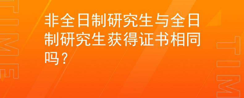 非全日制研究生与全日制研究生获得证书相同吗？