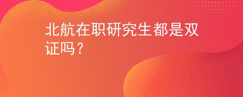 北航在职研究生都是双证吗？