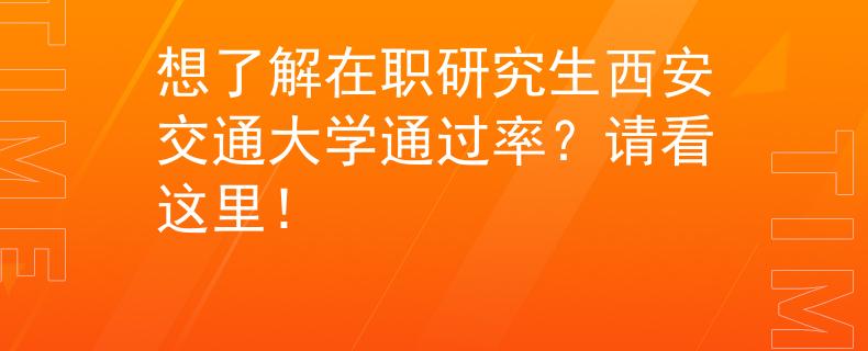 想了解在职研究生西安交通大学通过率？请看这里！