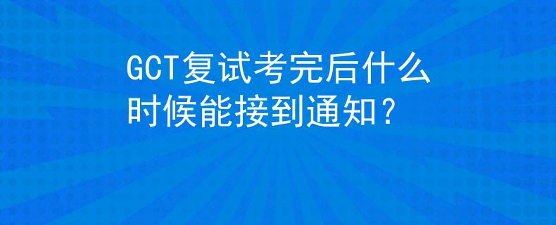 GCT复试考完后什么时候能接到通知？