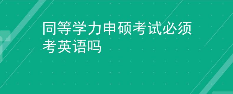 同等学力申硕考试必须考英语吗