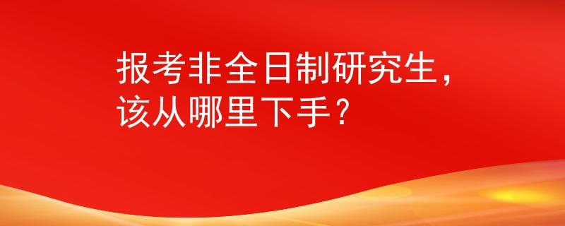 报考非全日制研究生，该从哪里下手？