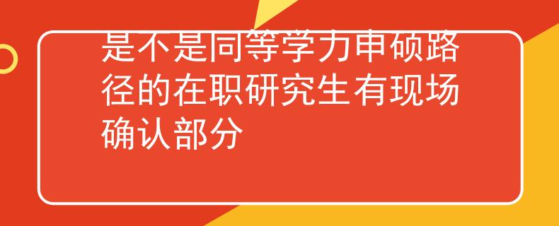 是不是同等学力申硕路径的在职研究生有现场确认部分