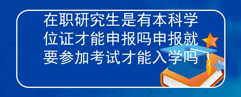 在职研究生是有本科学位证才能申报吗申报就要参加考试才能入学吗