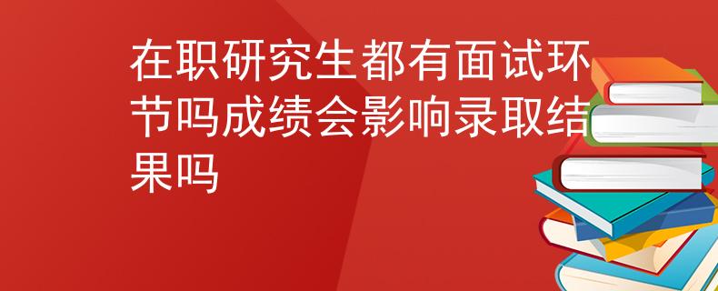 在职研究生都有面试环节吗成绩会影响录取结果吗