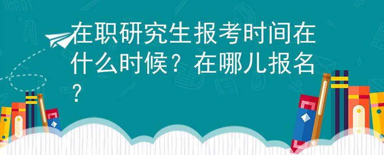 在职研究生报考时间在什么时候？在哪儿报名？