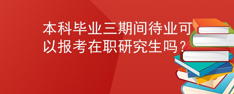 本科毕业三期间待业可以报考在职研究生吗？