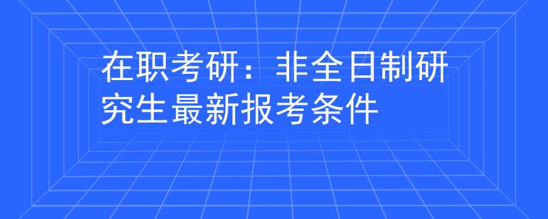 在职考研：非全日制研究生最新报考条件