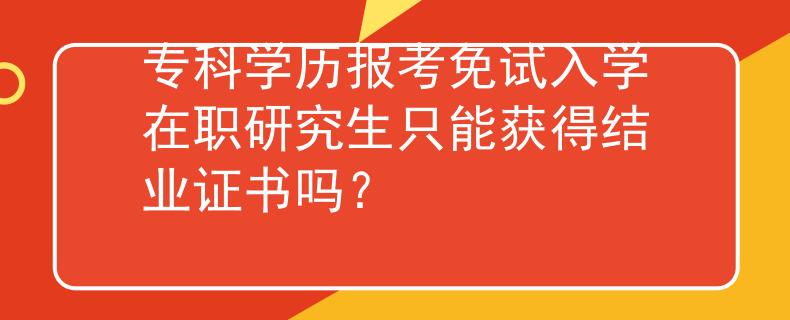 专科学历报考免试入学在职研究生只能获得结业证书吗？