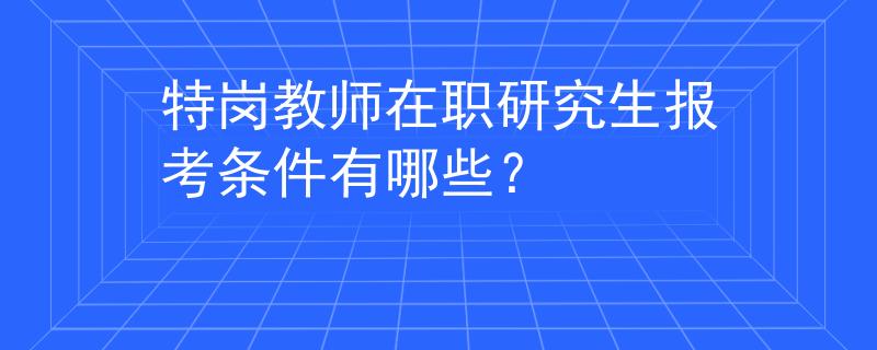 特岗教师在职研究生报考条件有哪些？