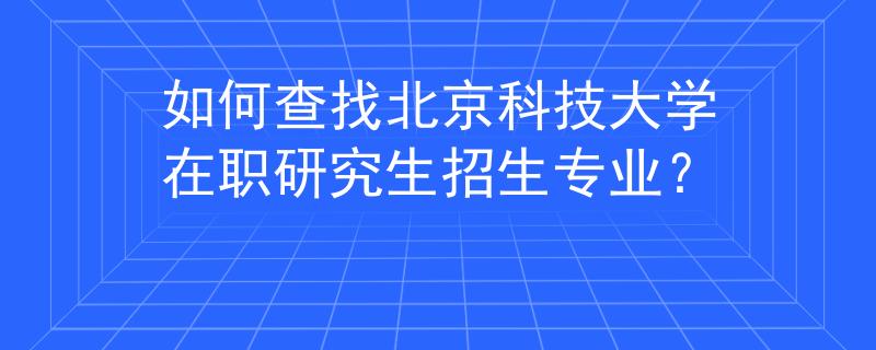如何查找北京科技大学在职研究生招生专业？