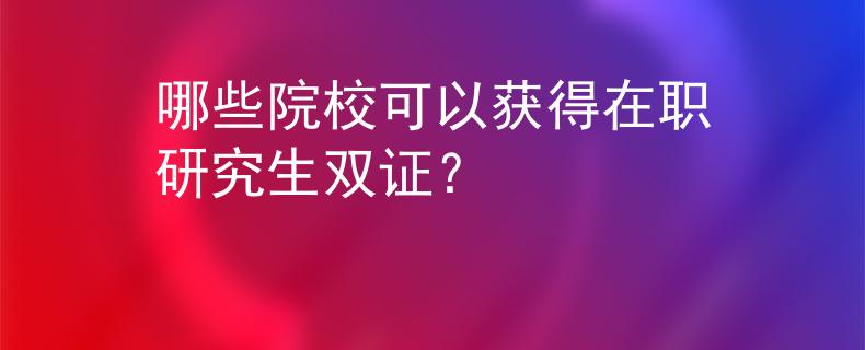 哪些院校可以获得在职研究生双证？