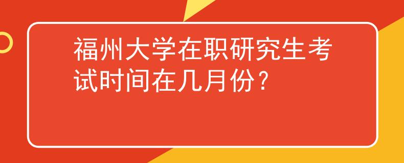 福州大学在职研究生考试时间在几月份？