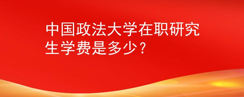 中国政法大学在职研究生学费是多少？