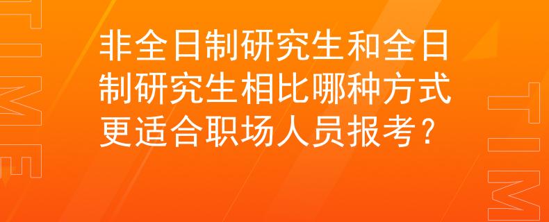 非全日制研究生和全日制研究生相比哪种方式更适合职场人员报考？