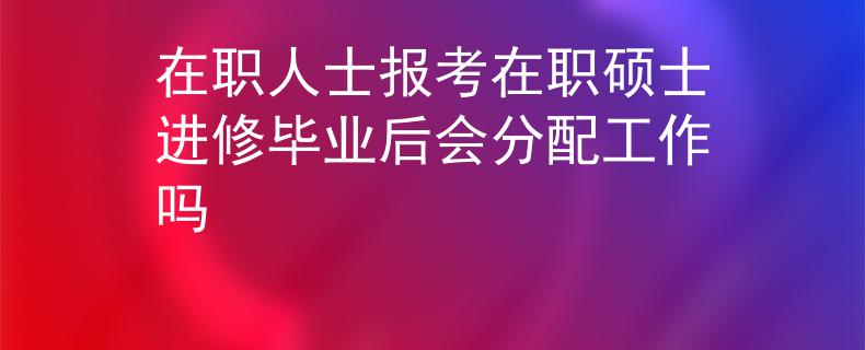 在职人士报考在职硕士进修毕业后会分配工作吗