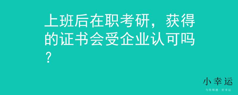 上班后在职考研，获得的证书会受企业认可吗？