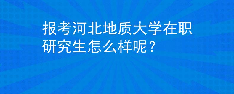 报考河北地质大学在职研究生怎么样呢？